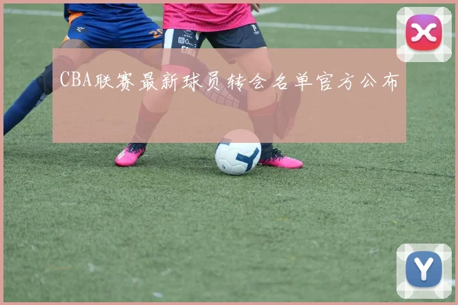 CBA联赛最新球员转会名单官方公布