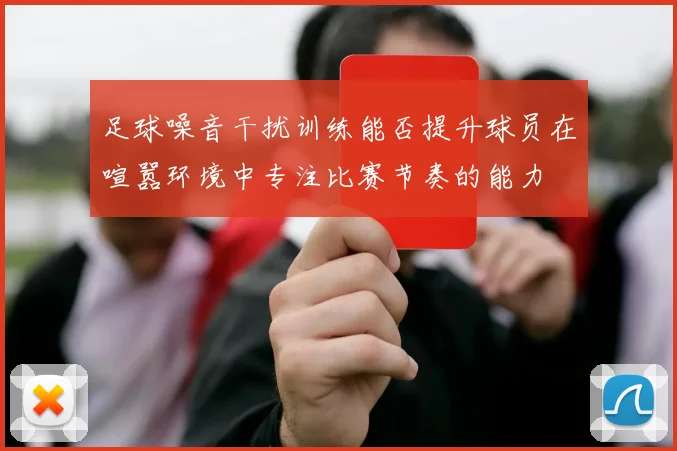 足球噪音干扰训练能否提升球员在喧嚣环境中专注比赛节奏的能力