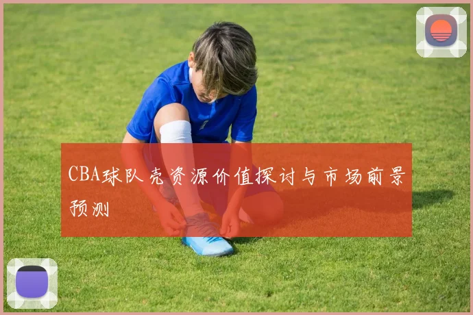 CBA球队壳资源价值探讨与市场前景预测