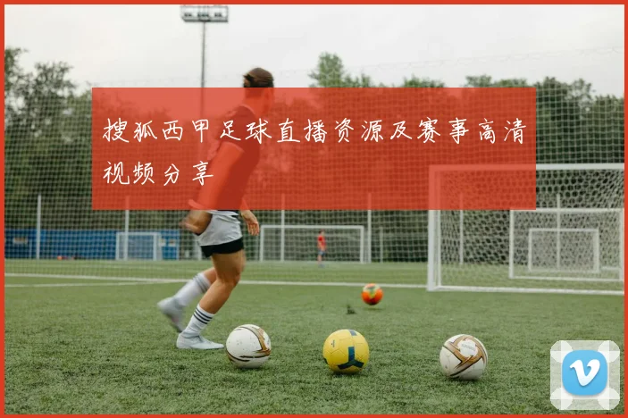 搜狐西甲足球直播资源及赛事高清视频分享