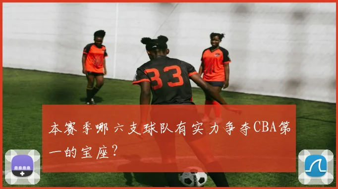 本赛季哪六支球队有实力争夺CBA第一的宝座?