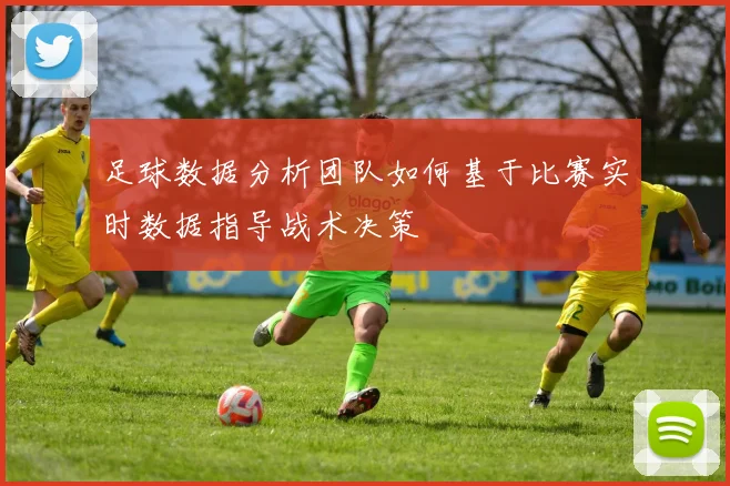 足球数据分析团队如何基于比赛实时数据指导战术决策