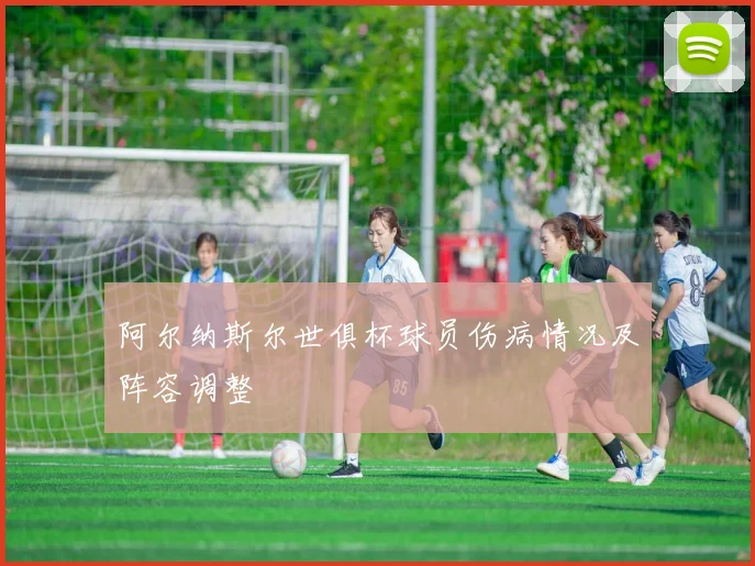 阿尔纳斯尔世俱杯球员伤病情况及阵容调整