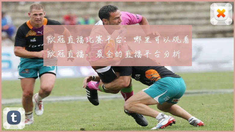 欧冠直播比赛平台：哪里可以观看欧冠直播，最全的直播平台分析