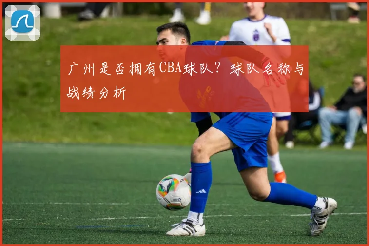 广州是否拥有CBA球队？球队名称与战绩分析