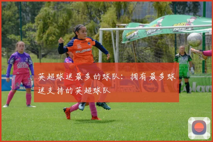 英超球迷最多的球队：拥有最多球迷支持的英超球队