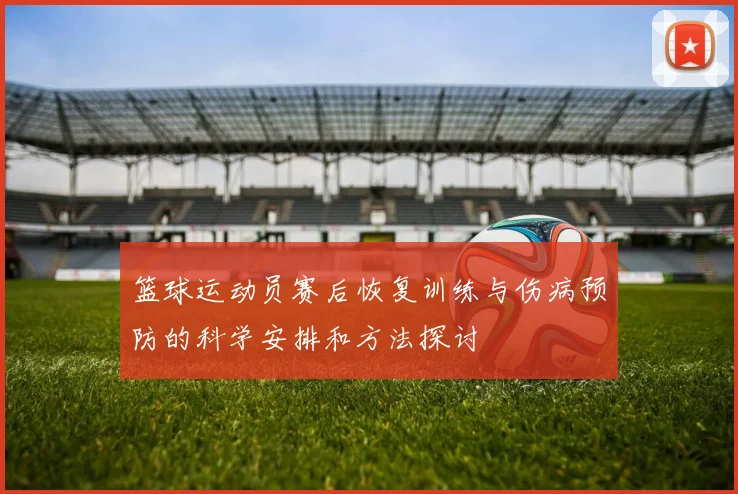 篮球运动员赛后恢复训练与伤病预防的科学安排和方法探讨