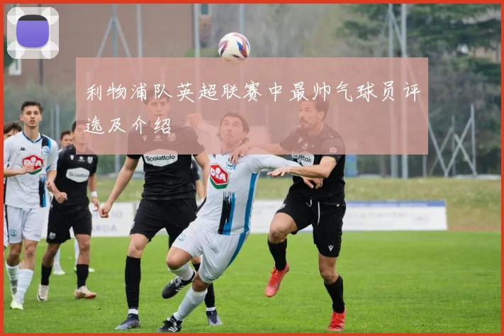 利物浦队英超联赛中最帅气球员评选及介绍