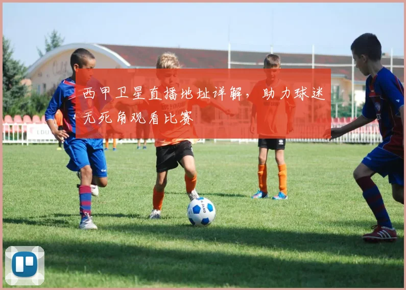 西甲卫星直播地址详解，助力球迷无死角观看比赛