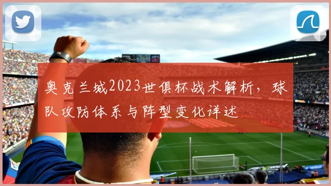 奥克兰城2023世俱杯战术解析，球队攻防体系与阵型变化详述