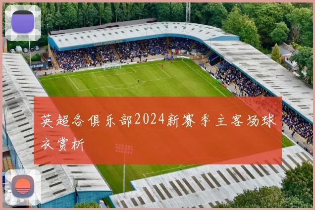 英超各俱乐部2024新赛季主客场球衣赏析