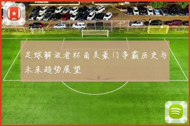 足球解放者杯南美豪门争霸历史与未来趋势展望