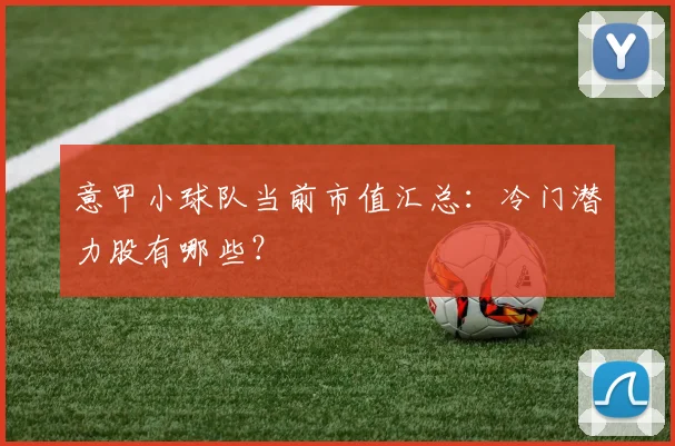 意甲小球队当前市值汇总：冷门潜力股有哪些？