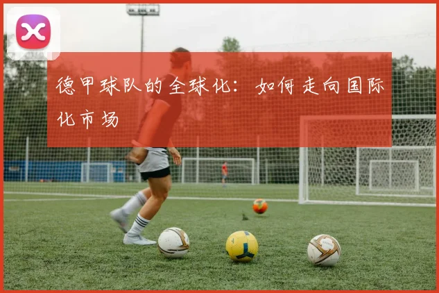 德甲球队的全球化:如何走向国际化市场